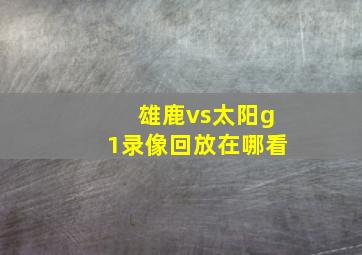 雄鹿vs太阳g1录像回放在哪看