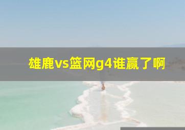 雄鹿vs篮网g4谁赢了啊