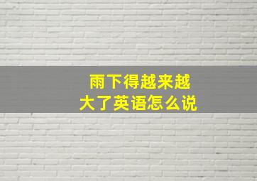 雨下得越来越大了英语怎么说