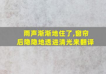 雨声渐渐地住了,窗帘后隐隐地透进清光来翻译