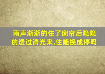 雨声渐渐的住了窗帘后隐隐的透过清光来,住能换成停吗