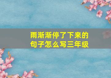 雨渐渐停了下来的句子怎么写三年级