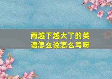 雨越下越大了的英语怎么说怎么写呀