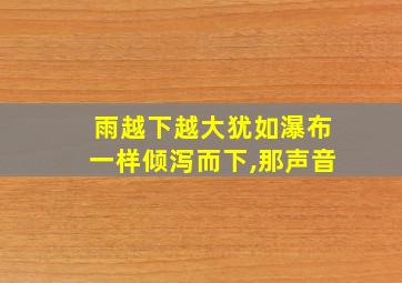 雨越下越大犹如瀑布一样倾泻而下,那声音