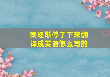 雨逐渐停了下来翻译成英语怎么写的