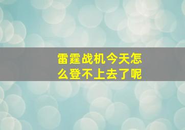 雷霆战机今天怎么登不上去了呢