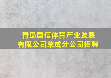 青岛国信体育产业发展有限公司荣成分公司招聘