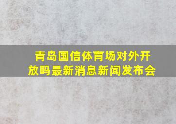 青岛国信体育场对外开放吗最新消息新闻发布会