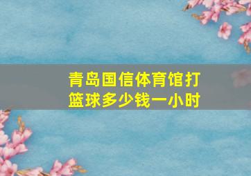 青岛国信体育馆打篮球多少钱一小时