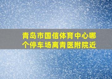 青岛市国信体育中心哪个停车场离青医附院近