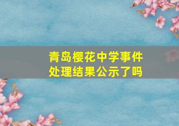 青岛樱花中学事件处理结果公示了吗