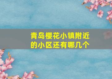 青岛樱花小镇附近的小区还有哪几个