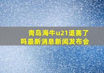 青岛海牛u21退赛了吗最新消息新闻发布会