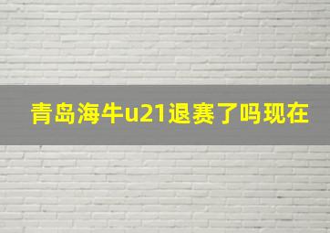 青岛海牛u21退赛了吗现在