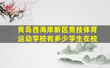 青岛西海岸新区竞技体育运动学校有多少学生在校