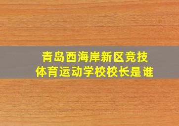 青岛西海岸新区竞技体育运动学校校长是谁