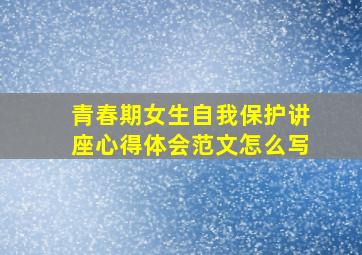 青春期女生自我保护讲座心得体会范文怎么写