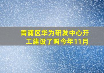 青浦区华为研发中心开工建设了吗今年11月