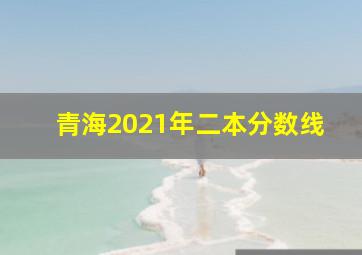 青海2021年二本分数线