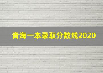 青海一本录取分数线2020