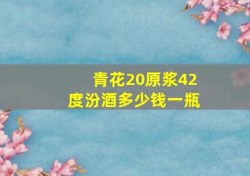 青花20原浆42度汾酒多少钱一瓶