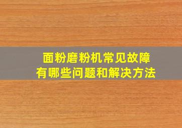 面粉磨粉机常见故障有哪些问题和解决方法