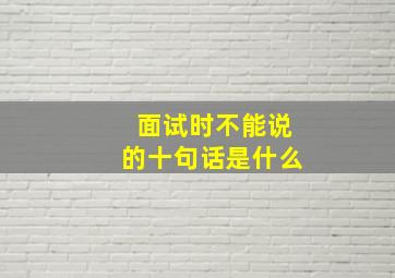 面试时不能说的十句话是什么