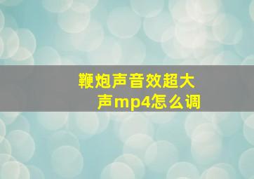 鞭炮声音效超大声mp4怎么调