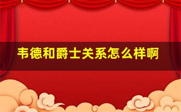 韦德和爵士关系怎么样啊