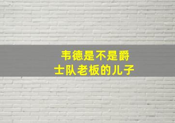 韦德是不是爵士队老板的儿子