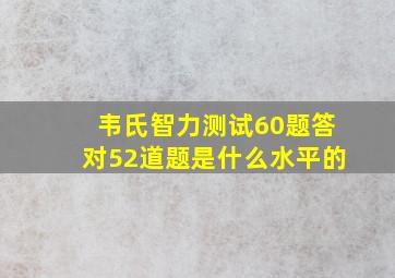 韦氏智力测试60题答对52道题是什么水平的