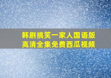 韩剧搞笑一家人国语版高清全集免费西瓜视频