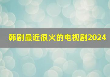 韩剧最近很火的电视剧2024