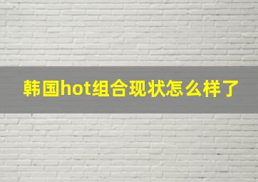 韩国hot组合现状怎么样了