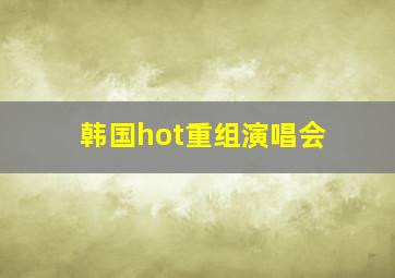 韩国hot重组演唱会