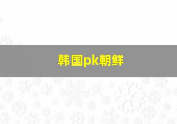 韩国pk朝鲜