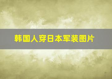 韩国人穿日本军装图片