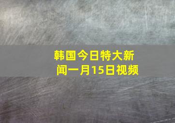 韩国今日特大新闻一月15日视频