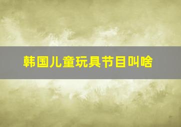 韩国儿童玩具节目叫啥