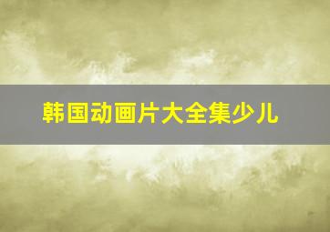 韩国动画片大全集少儿