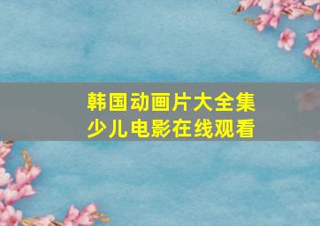 韩国动画片大全集少儿电影在线观看