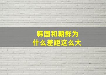 韩国和朝鲜为什么差距这么大