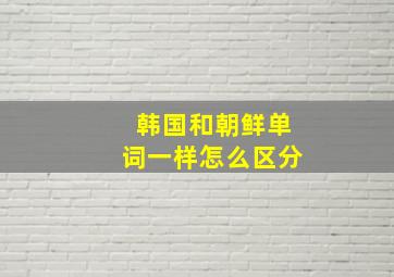 韩国和朝鲜单词一样怎么区分