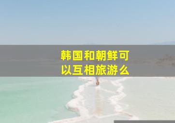 韩国和朝鲜可以互相旅游么