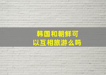 韩国和朝鲜可以互相旅游么吗