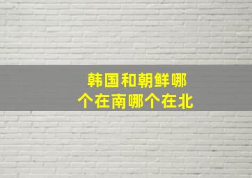 韩国和朝鲜哪个在南哪个在北