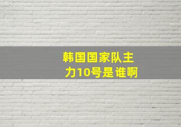 韩国国家队主力10号是谁啊