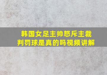 韩国女足主帅怒斥主裁判罚球是真的吗视频讲解