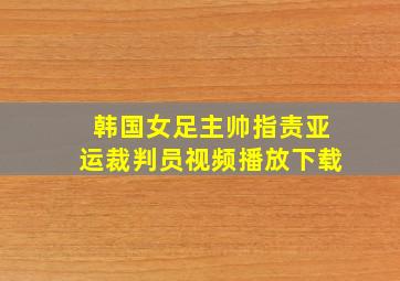 韩国女足主帅指责亚运裁判员视频播放下载