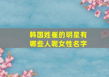 韩国姓崔的明星有哪些人呢女性名字